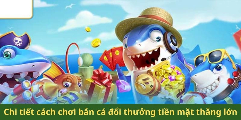 Chi tiết cách chơi bắn cá đổi thưởng tiền mặt thắng lớn