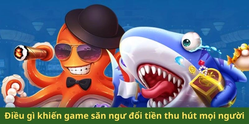 Điều gì khiến game săn ngư đổi tiền thu hút mọi người