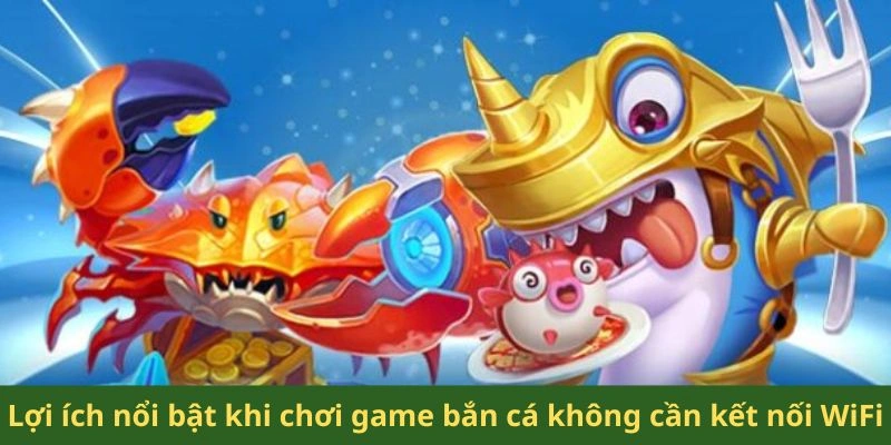 Lợi ích nổi bật khi chơi game bắn cá không cần kết nối WiFi